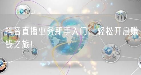 抖音直播业务新手入门：轻松开启赚钱之旅！