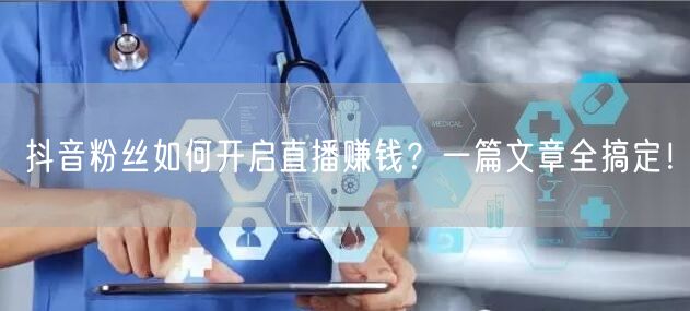 抖音粉丝如何开启直播赚钱？一篇文章全搞定！