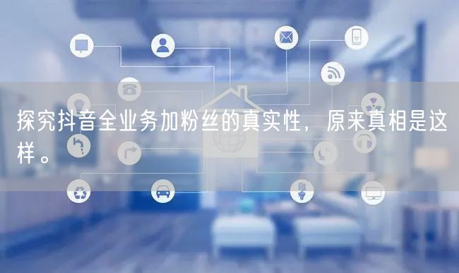 探究抖音全业务加粉丝的真实性，原来真相是这样。