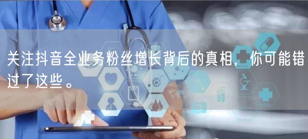 关注抖音全业务粉丝增长背后的真相，你可能错过了这些。