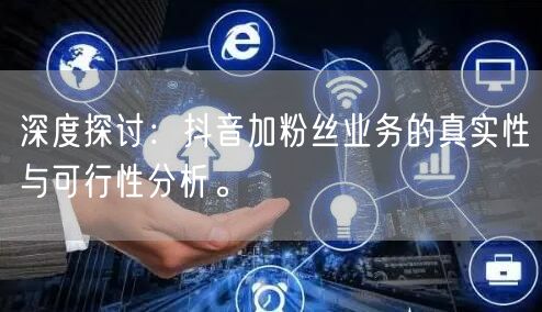 深度探讨：抖音加粉丝业务的真实性与可行性分析。