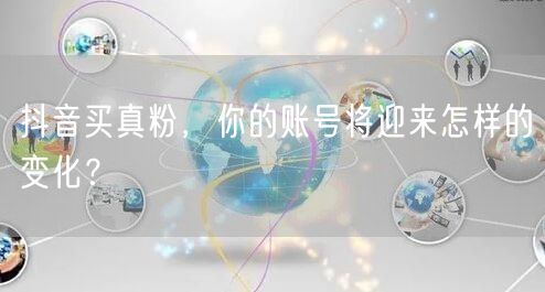 抖音买真粉，你的账号将迎来怎样的变化？