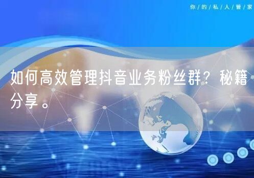 如何高效管理抖音业务粉丝群？秘籍分享。