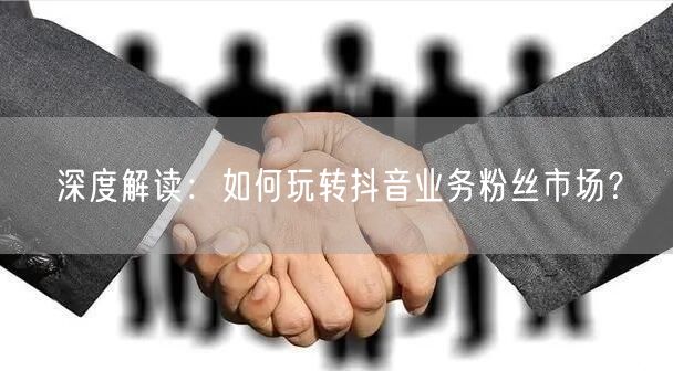 深度解读：如何玩转抖音业务粉丝市场？