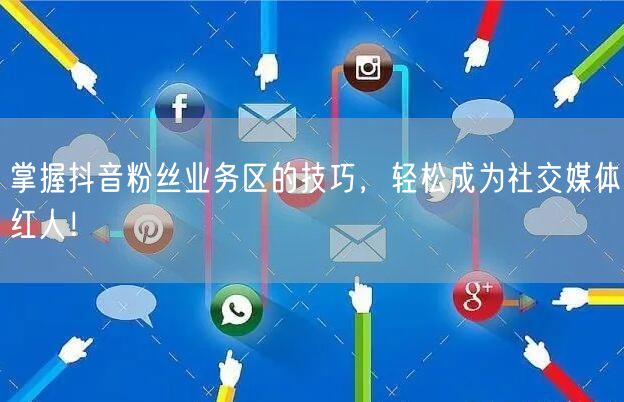 掌握抖音粉丝业务区的技巧，轻松成为社交媒体红人！