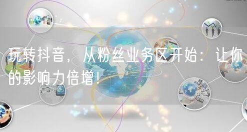 玩转抖音，从粉丝业务区开始：让你的影响力倍增！