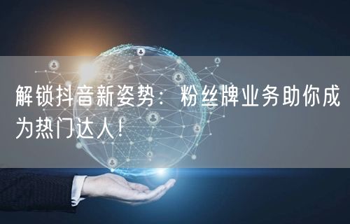 解锁抖音新姿势：粉丝牌业务助你成为热门达人！