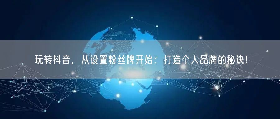 玩转抖音，从设置粉丝牌开始：打造个人品牌的秘诀！