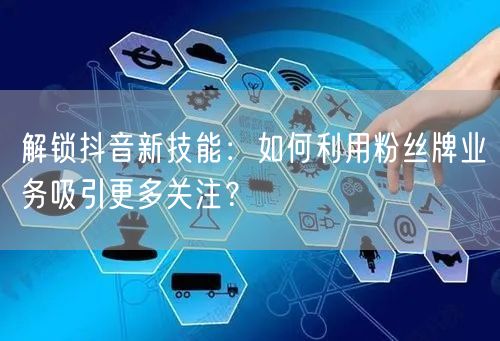 解锁抖音新技能：如何利用粉丝牌业务吸引更多关注？