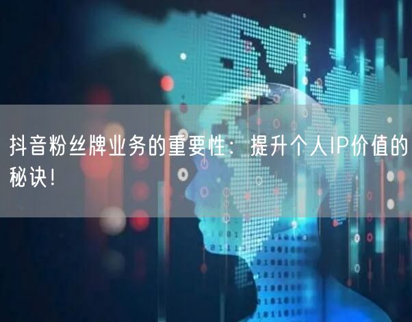 抖音粉丝牌业务的重要性：提升个人IP价值的秘诀！
