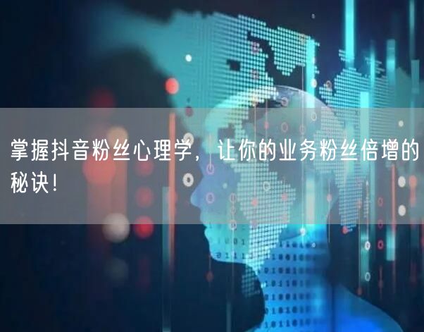 掌握抖音粉丝心理学，让你的业务粉丝倍增的秘诀！