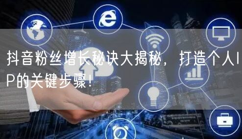 抖音粉丝增长秘诀大揭秘，打造个人IP的关