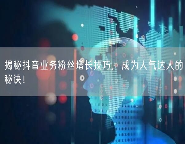 揭秘抖音业务粉丝增长技巧，成为人气达人的