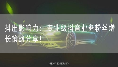 抖出影响力：专业级抖音业务粉丝增长策略分