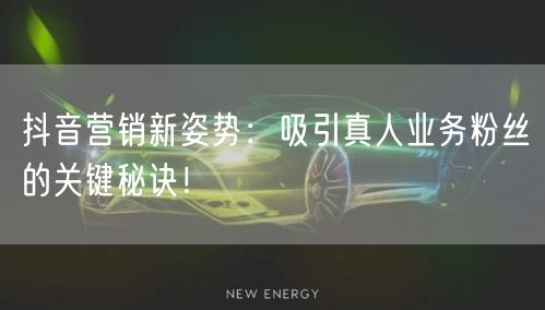 抖音营销新姿势：吸引真人业务粉丝的关键秘