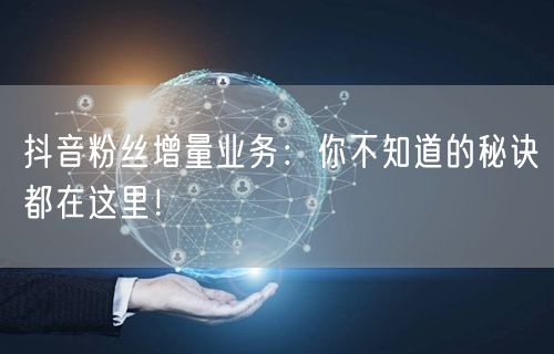 抖音粉丝增量业务：你不知道的秘诀都在这里！