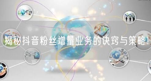 揭秘抖音粉丝增量业务的诀窍与策略！