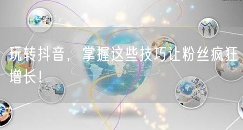 玩转抖音，掌握这些技巧让粉丝疯狂增长！