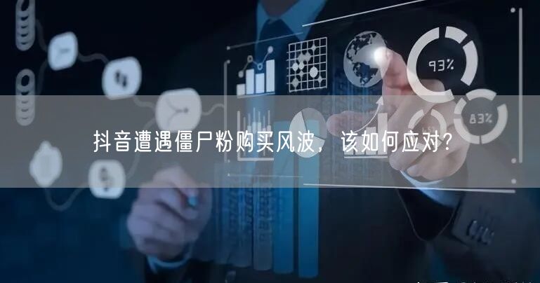抖音遭遇僵尸粉购买风波，该如何应对？