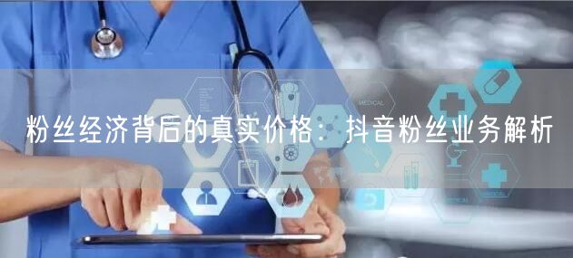 粉丝经济背后的真实价格：抖音粉丝业务解析