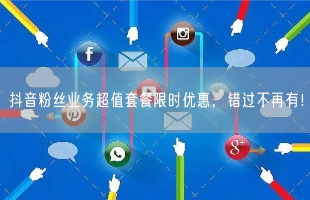 抖音粉丝业务超值套餐限时优惠，错过不再有！
