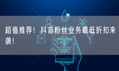 超值推荐！抖音粉丝业务最低折扣来袭！