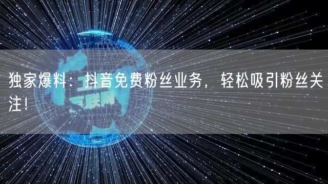 独家爆料：抖音免费粉丝业务，轻松吸引粉丝关注！