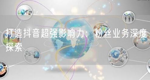 打造抖音超强影响力：粉丝业务深度探索