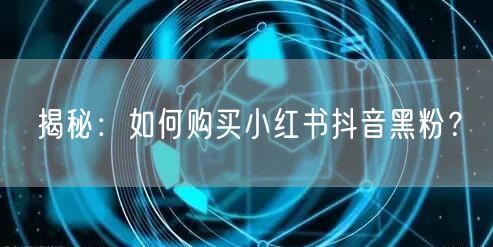 揭秘：如何购买小红书抖音黑粉？