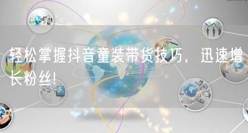 轻松掌握抖音童装带货技巧，迅速增长粉丝!