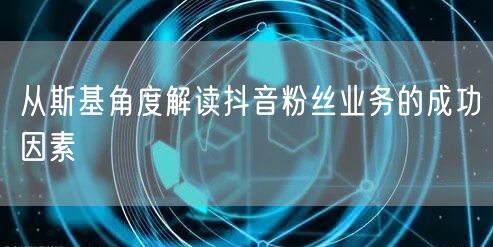 从斯基角度解读抖音粉丝业务的成功因素