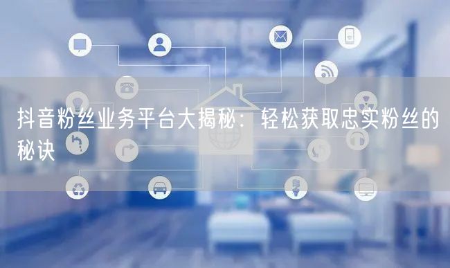 抖音粉丝业务平台大揭秘：轻松获取忠实粉丝的秘诀