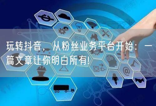 玩转抖音，从粉丝业务平台开始：一篇文章让你明白所有!