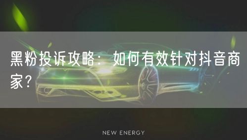黑粉投诉攻略:如何有效针对抖音商家?