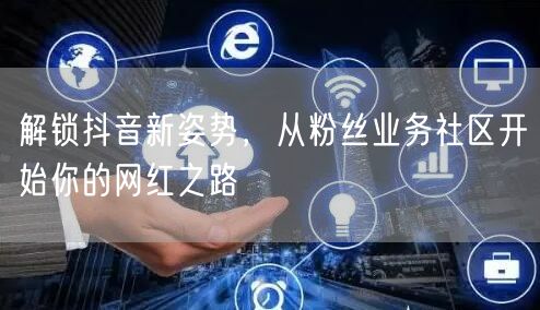 解锁抖音新姿势，从粉丝业务社区开始你的网红之路