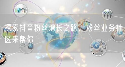 探索抖音粉丝增长之路，粉丝业务社区来帮你