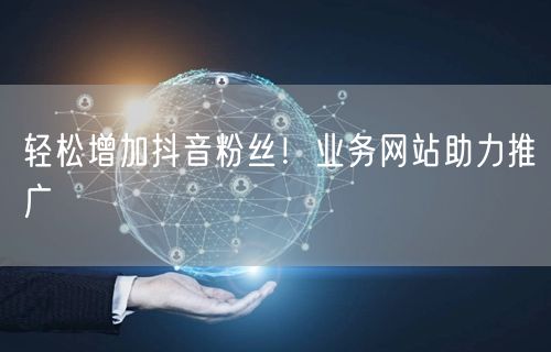 轻松增加抖音粉丝！业务网站助力推广