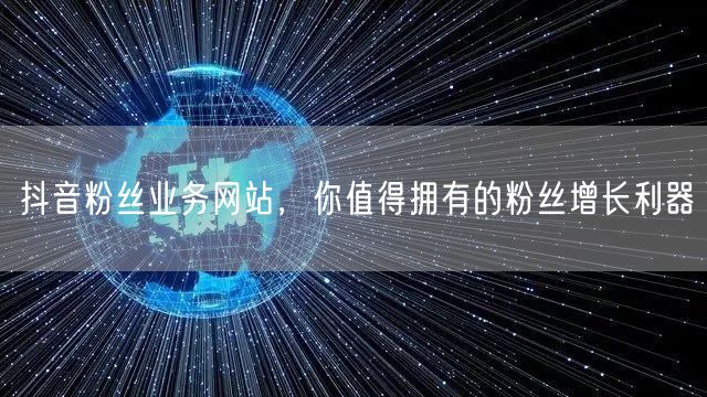 抖音粉丝业务网站，你值得拥有的粉丝增长利