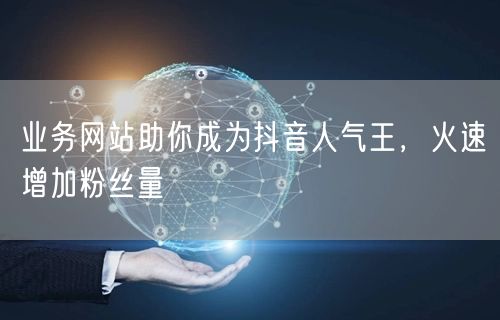 业务网站助你成为抖音人气王，火速增加粉丝量