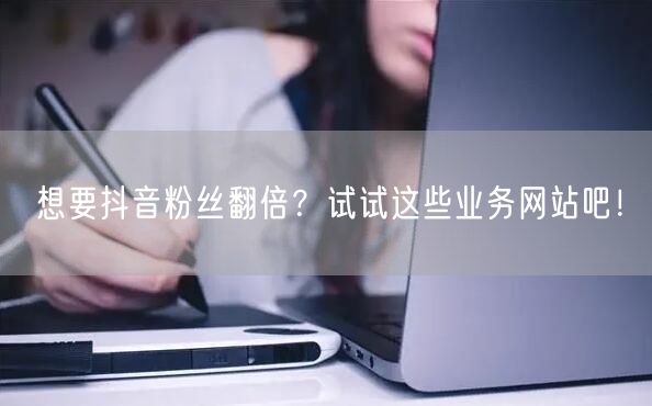 想要抖音粉丝翻倍？试试这些业务网站吧！