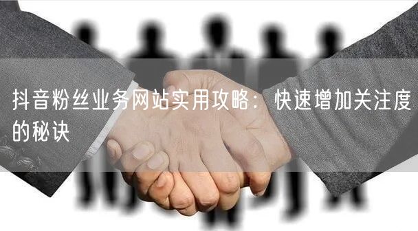 抖音粉丝业务网站实用攻略：快速增加关注度的秘诀