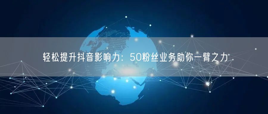 轻松提升抖音影响力：50粉丝业务助你一臂之力