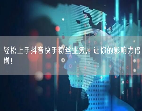 轻松上手抖音快手粉丝业务，让你的影响力倍增！