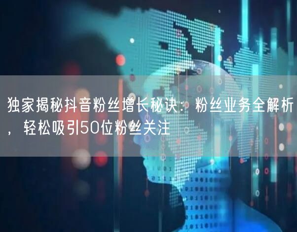 独家揭秘抖音粉丝增长秘诀：粉丝业务全解析，轻松吸引50位粉丝