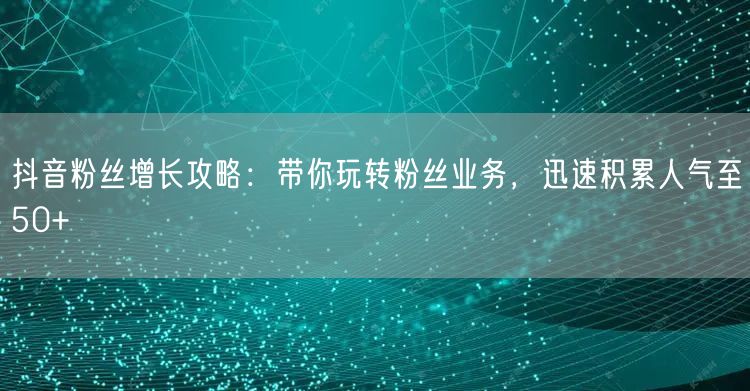 抖音粉丝增长攻略：带你玩转粉丝业务，迅速积累人气至50+
