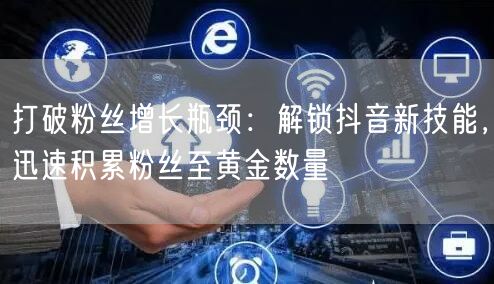 打破粉丝增长瓶颈：解锁抖音新技能，迅速积累粉丝至黄金数量