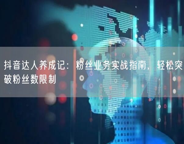 抖音达人养成记：粉丝业务实战指南，轻松突破粉丝数限制