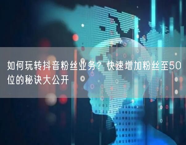 如何玩转抖音粉丝业务？快速增加粉丝至50位的秘诀大公开