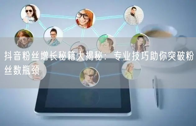 抖音粉丝增长秘籍大揭秘：专业技巧助你突破粉丝数瓶颈