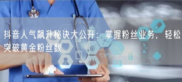 抖音人气飙升秘诀大公开：掌握粉丝业务，轻松突破黄金粉丝数